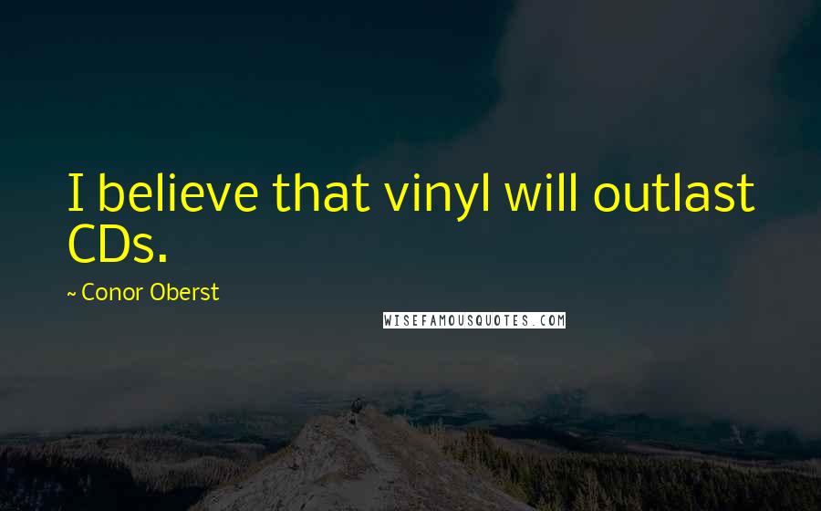 Conor Oberst Quotes: I believe that vinyl will outlast CDs.