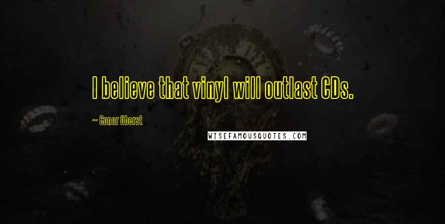 Conor Oberst Quotes: I believe that vinyl will outlast CDs.