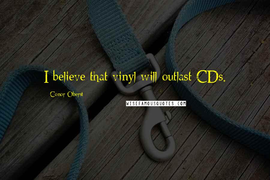 Conor Oberst Quotes: I believe that vinyl will outlast CDs.