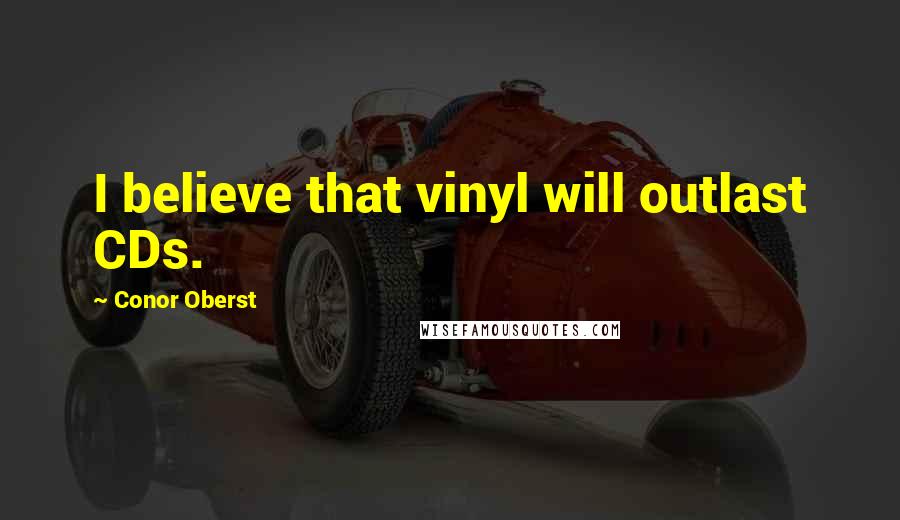 Conor Oberst Quotes: I believe that vinyl will outlast CDs.