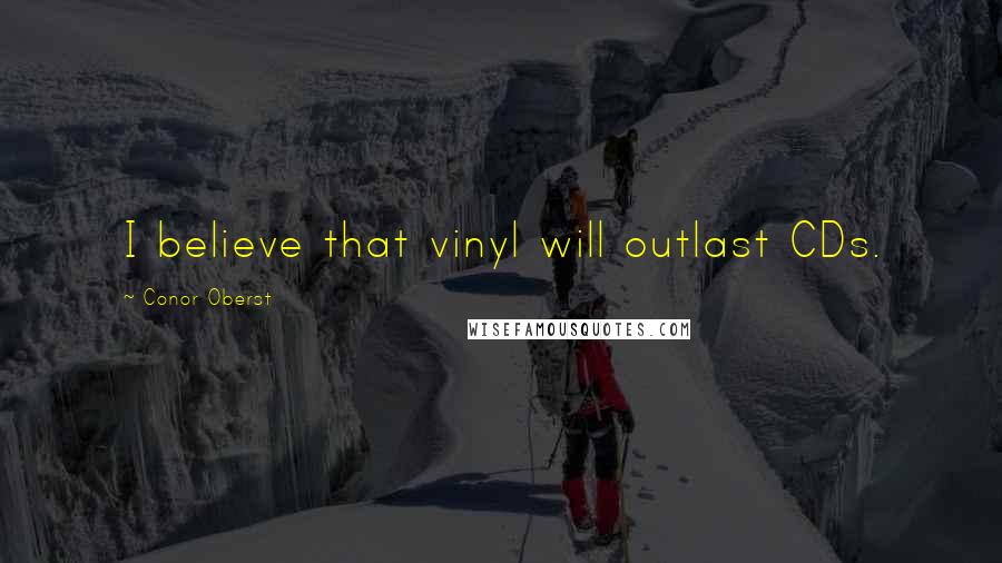 Conor Oberst Quotes: I believe that vinyl will outlast CDs.