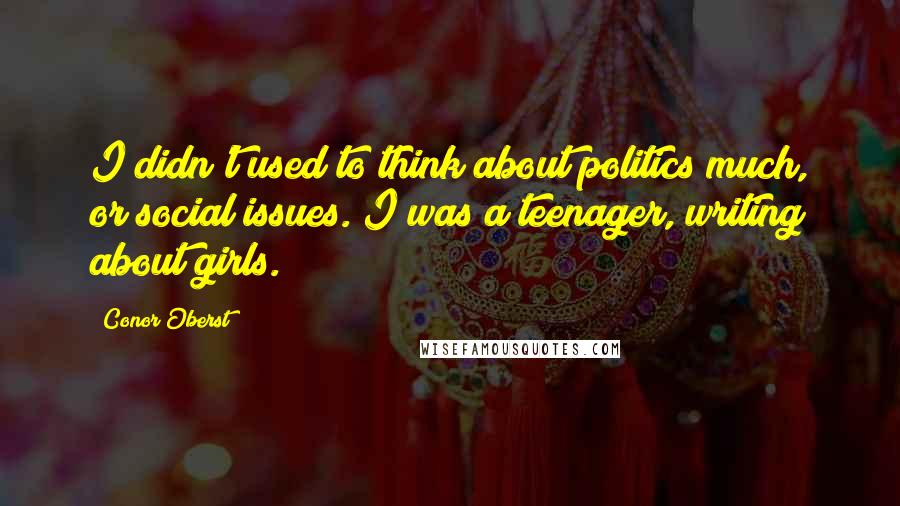 Conor Oberst Quotes: I didn't used to think about politics much, or social issues. I was a teenager, writing about girls.