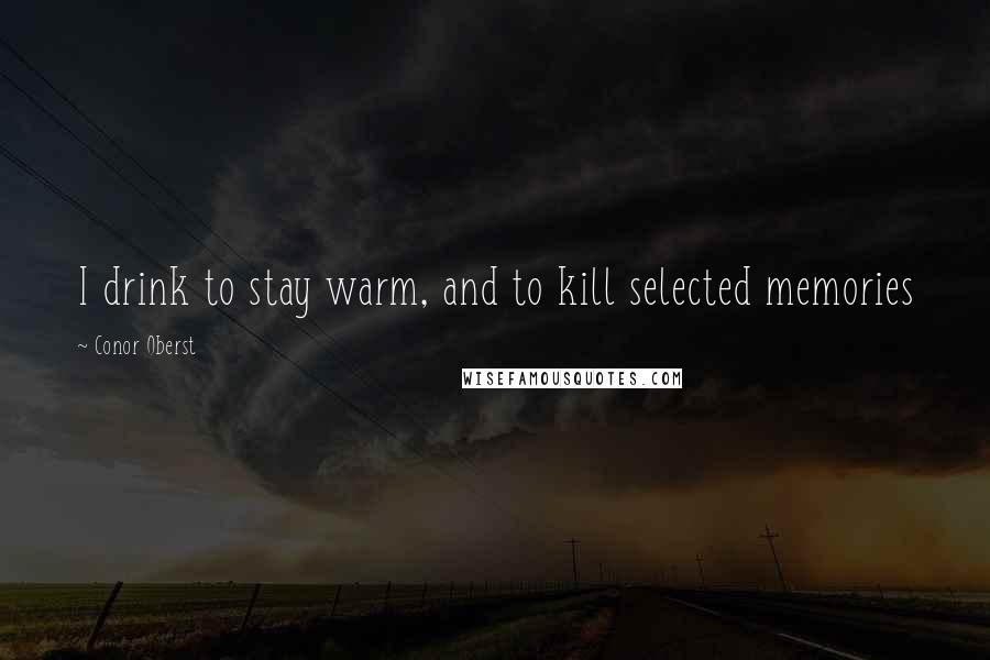 Conor Oberst Quotes: I drink to stay warm, and to kill selected memories