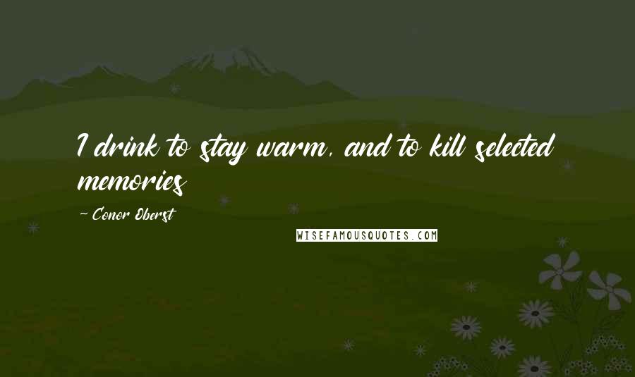 Conor Oberst Quotes: I drink to stay warm, and to kill selected memories