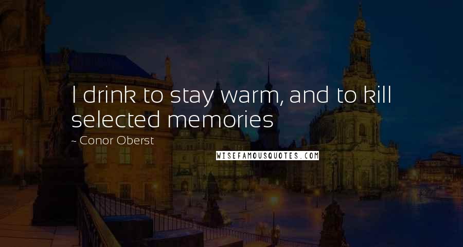 Conor Oberst Quotes: I drink to stay warm, and to kill selected memories