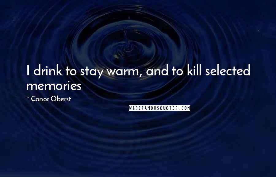 Conor Oberst Quotes: I drink to stay warm, and to kill selected memories