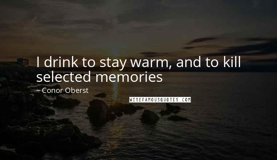 Conor Oberst Quotes: I drink to stay warm, and to kill selected memories