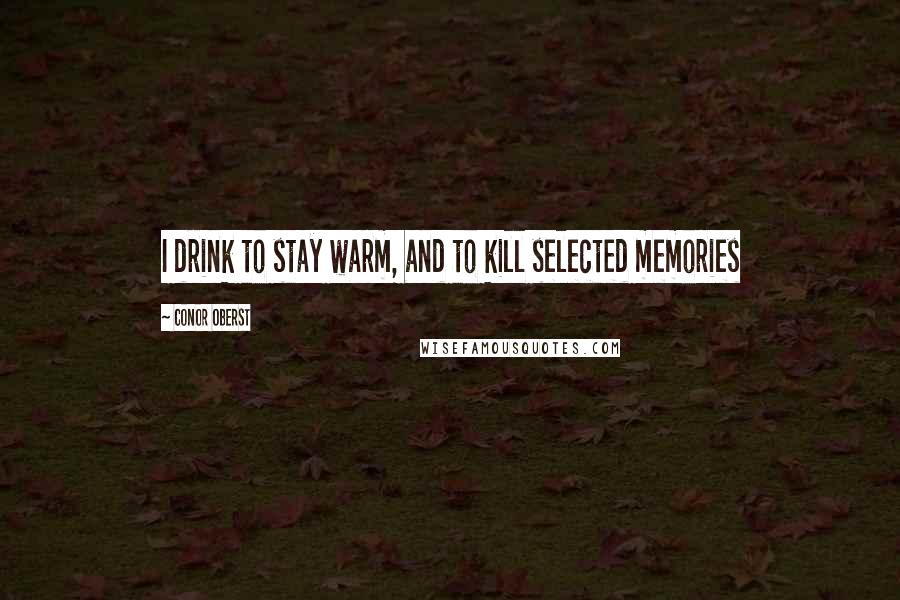 Conor Oberst Quotes: I drink to stay warm, and to kill selected memories