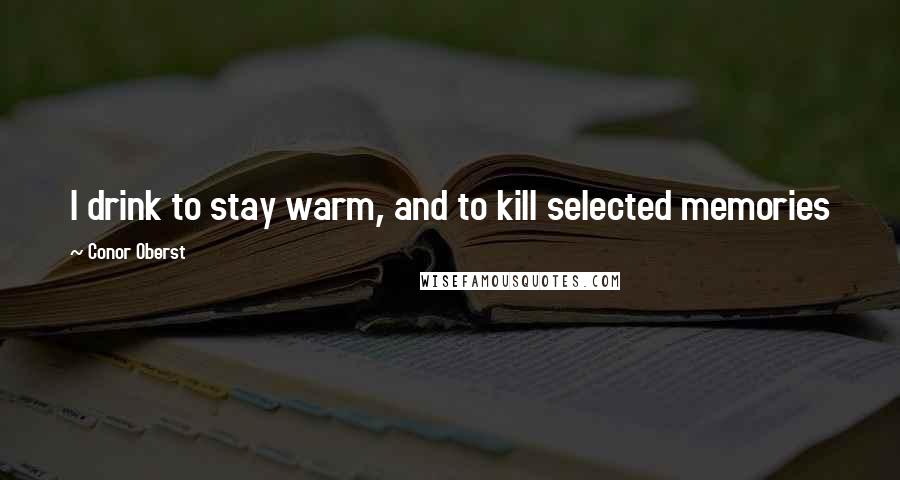 Conor Oberst Quotes: I drink to stay warm, and to kill selected memories