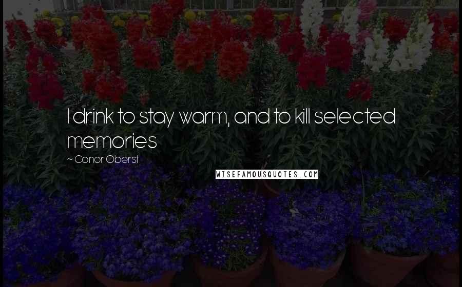 Conor Oberst Quotes: I drink to stay warm, and to kill selected memories