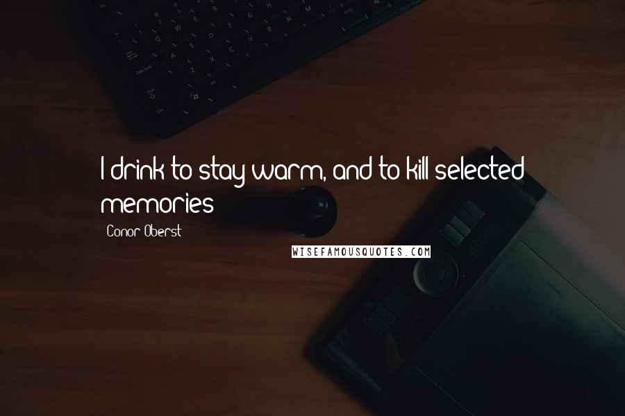 Conor Oberst Quotes: I drink to stay warm, and to kill selected memories