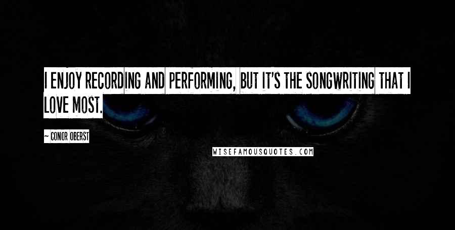 Conor Oberst Quotes: I enjoy recording and performing, but it's the songwriting that I love most.