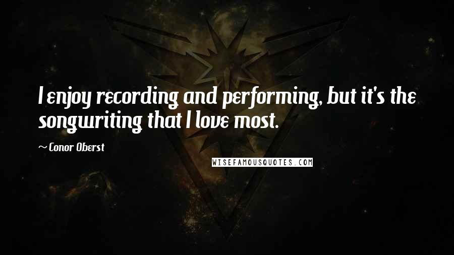 Conor Oberst Quotes: I enjoy recording and performing, but it's the songwriting that I love most.