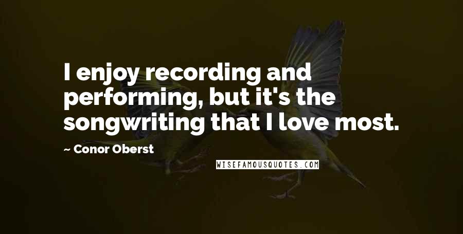 Conor Oberst Quotes: I enjoy recording and performing, but it's the songwriting that I love most.