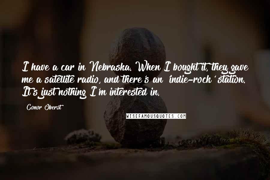 Conor Oberst Quotes: I have a car in Nebraska. When I bought it, they gave me a satellite radio, and there's an 'indie-rock' station. It's just nothing I'm interested in.