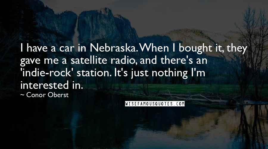 Conor Oberst Quotes: I have a car in Nebraska. When I bought it, they gave me a satellite radio, and there's an 'indie-rock' station. It's just nothing I'm interested in.