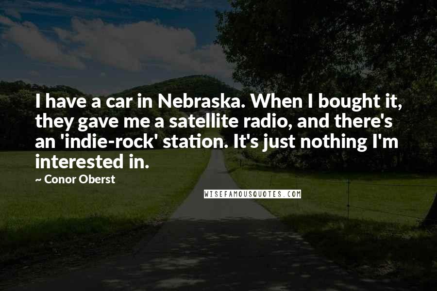 Conor Oberst Quotes: I have a car in Nebraska. When I bought it, they gave me a satellite radio, and there's an 'indie-rock' station. It's just nothing I'm interested in.