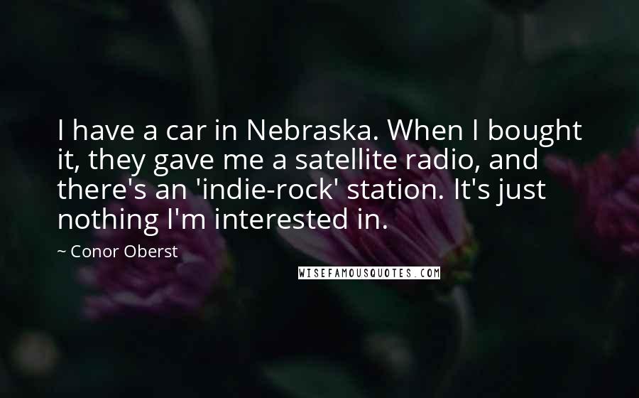 Conor Oberst Quotes: I have a car in Nebraska. When I bought it, they gave me a satellite radio, and there's an 'indie-rock' station. It's just nothing I'm interested in.