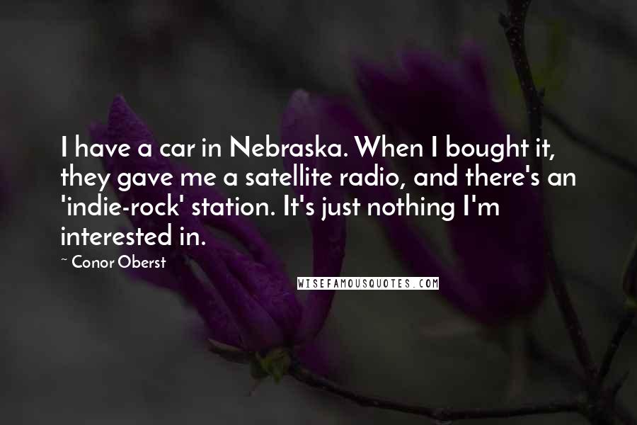 Conor Oberst Quotes: I have a car in Nebraska. When I bought it, they gave me a satellite radio, and there's an 'indie-rock' station. It's just nothing I'm interested in.