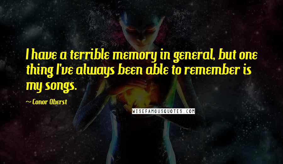 Conor Oberst Quotes: I have a terrible memory in general, but one thing I've always been able to remember is my songs.