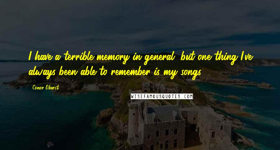 Conor Oberst Quotes: I have a terrible memory in general, but one thing I've always been able to remember is my songs.