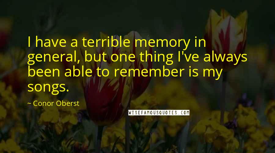 Conor Oberst Quotes: I have a terrible memory in general, but one thing I've always been able to remember is my songs.