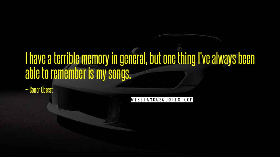 Conor Oberst Quotes: I have a terrible memory in general, but one thing I've always been able to remember is my songs.