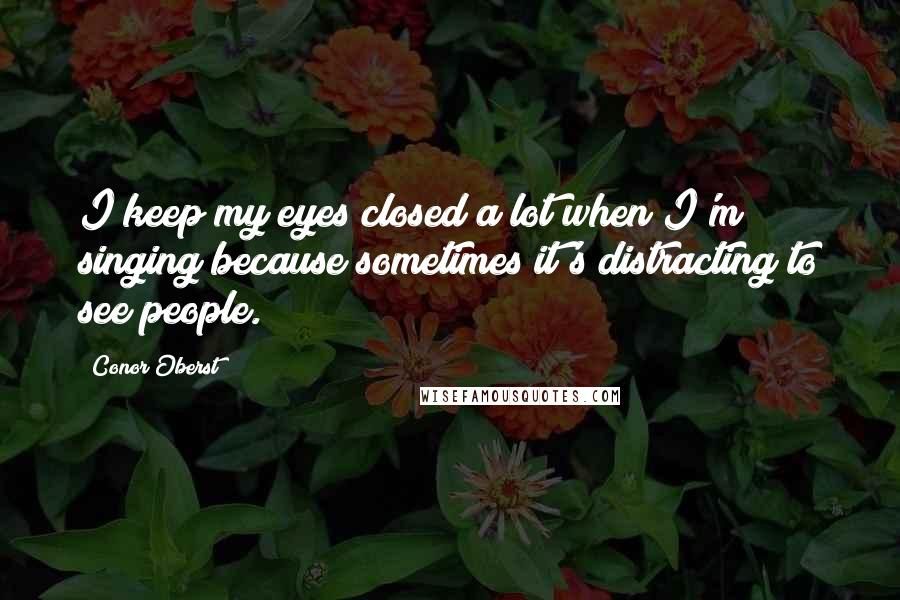 Conor Oberst Quotes: I keep my eyes closed a lot when I'm singing because sometimes it's distracting to see people.