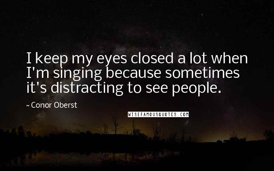 Conor Oberst Quotes: I keep my eyes closed a lot when I'm singing because sometimes it's distracting to see people.