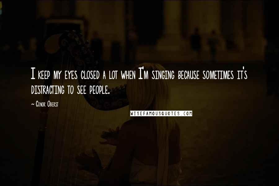 Conor Oberst Quotes: I keep my eyes closed a lot when I'm singing because sometimes it's distracting to see people.