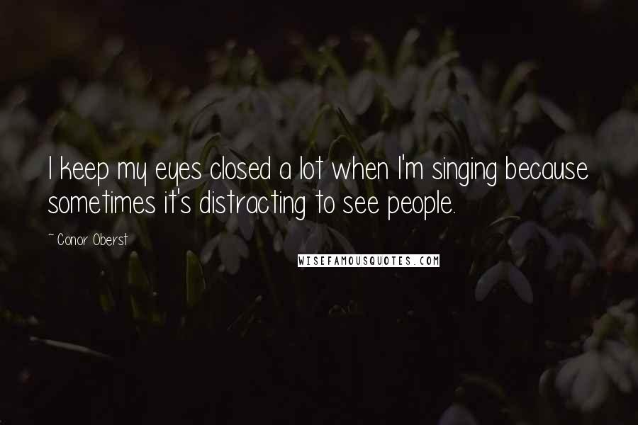 Conor Oberst Quotes: I keep my eyes closed a lot when I'm singing because sometimes it's distracting to see people.