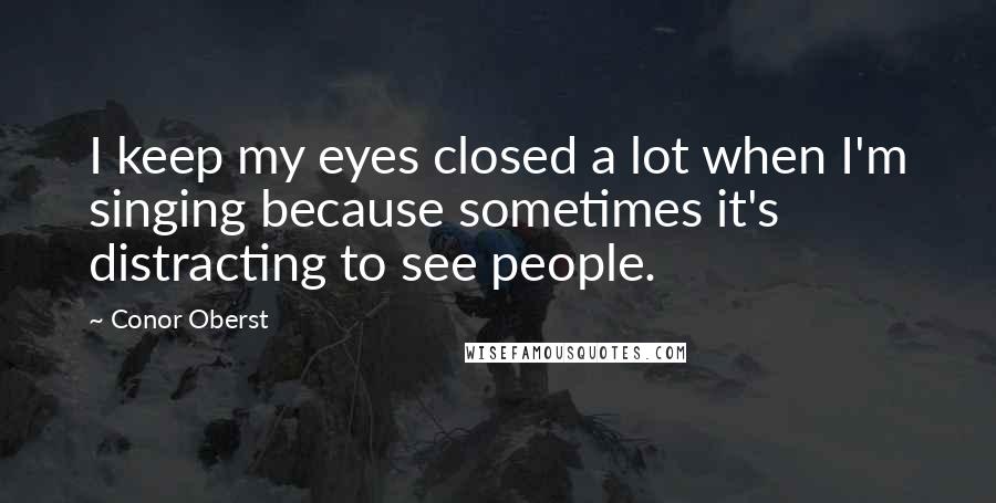 Conor Oberst Quotes: I keep my eyes closed a lot when I'm singing because sometimes it's distracting to see people.