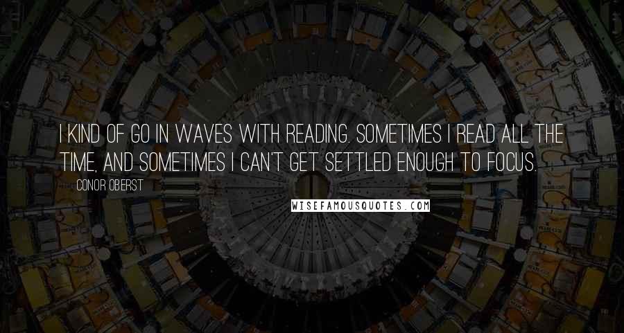 Conor Oberst Quotes: I kind of go in waves with reading. Sometimes I read all the time, and sometimes I can't get settled enough to focus.