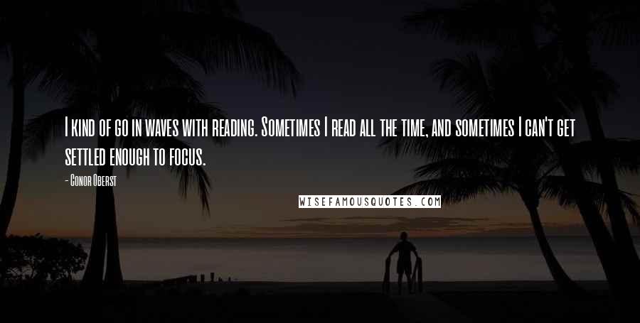 Conor Oberst Quotes: I kind of go in waves with reading. Sometimes I read all the time, and sometimes I can't get settled enough to focus.