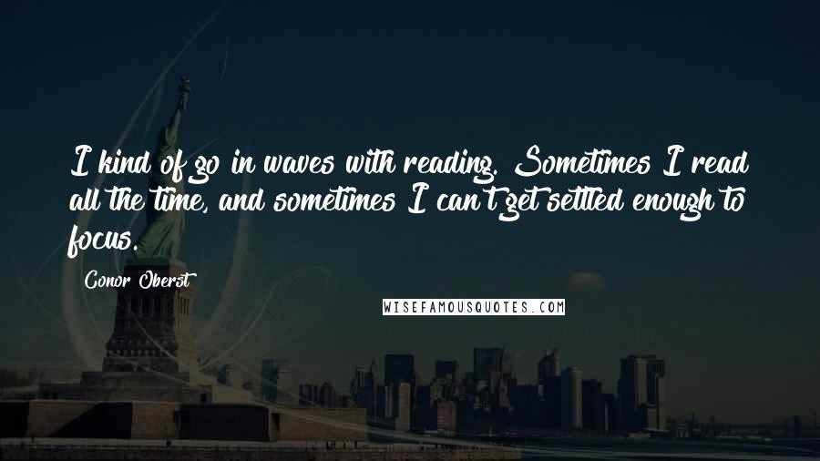 Conor Oberst Quotes: I kind of go in waves with reading. Sometimes I read all the time, and sometimes I can't get settled enough to focus.