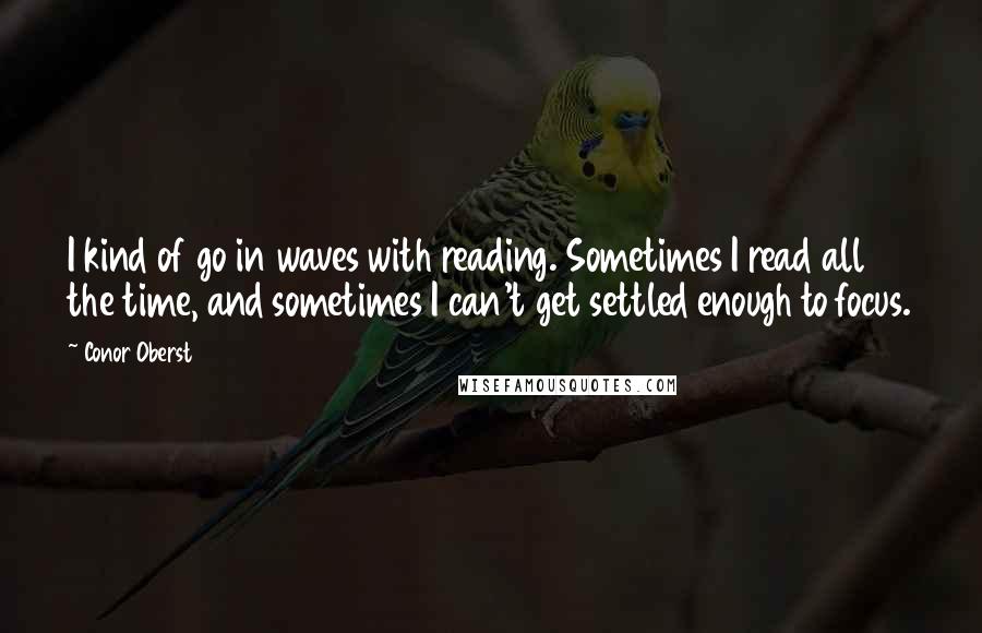 Conor Oberst Quotes: I kind of go in waves with reading. Sometimes I read all the time, and sometimes I can't get settled enough to focus.