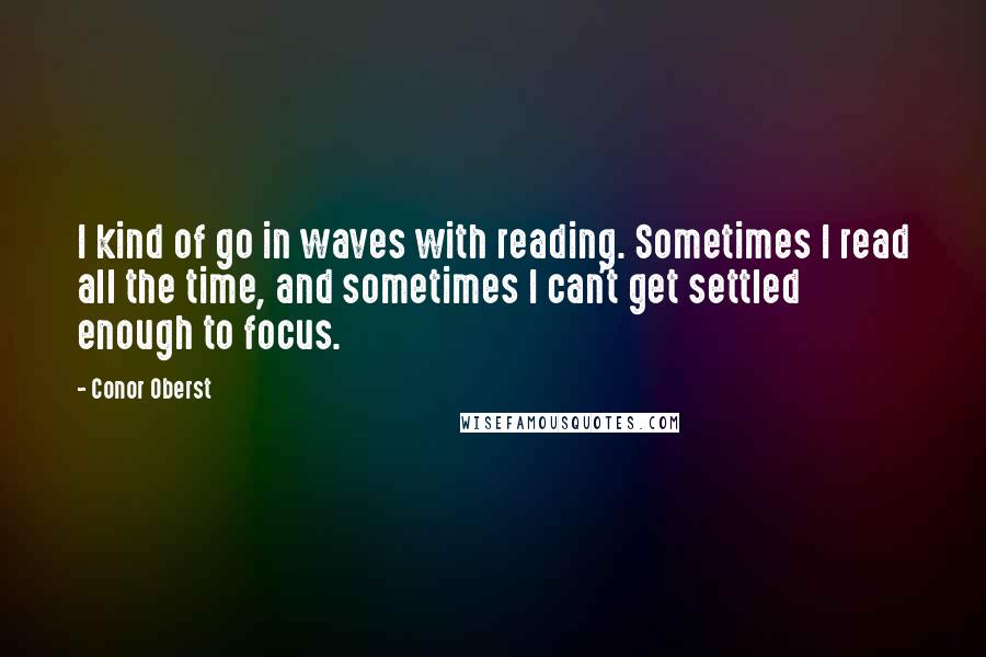 Conor Oberst Quotes: I kind of go in waves with reading. Sometimes I read all the time, and sometimes I can't get settled enough to focus.