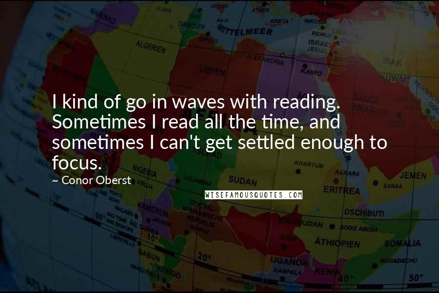 Conor Oberst Quotes: I kind of go in waves with reading. Sometimes I read all the time, and sometimes I can't get settled enough to focus.