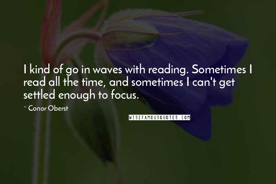 Conor Oberst Quotes: I kind of go in waves with reading. Sometimes I read all the time, and sometimes I can't get settled enough to focus.