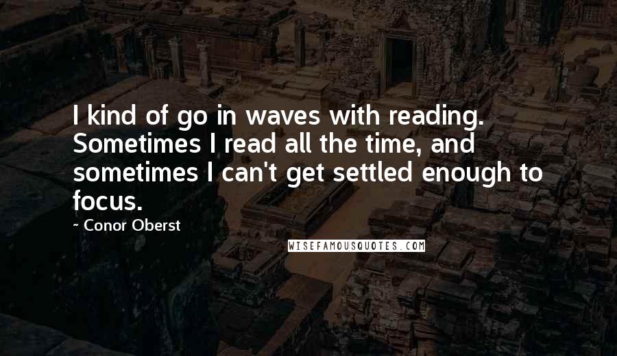 Conor Oberst Quotes: I kind of go in waves with reading. Sometimes I read all the time, and sometimes I can't get settled enough to focus.