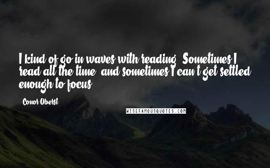 Conor Oberst Quotes: I kind of go in waves with reading. Sometimes I read all the time, and sometimes I can't get settled enough to focus.