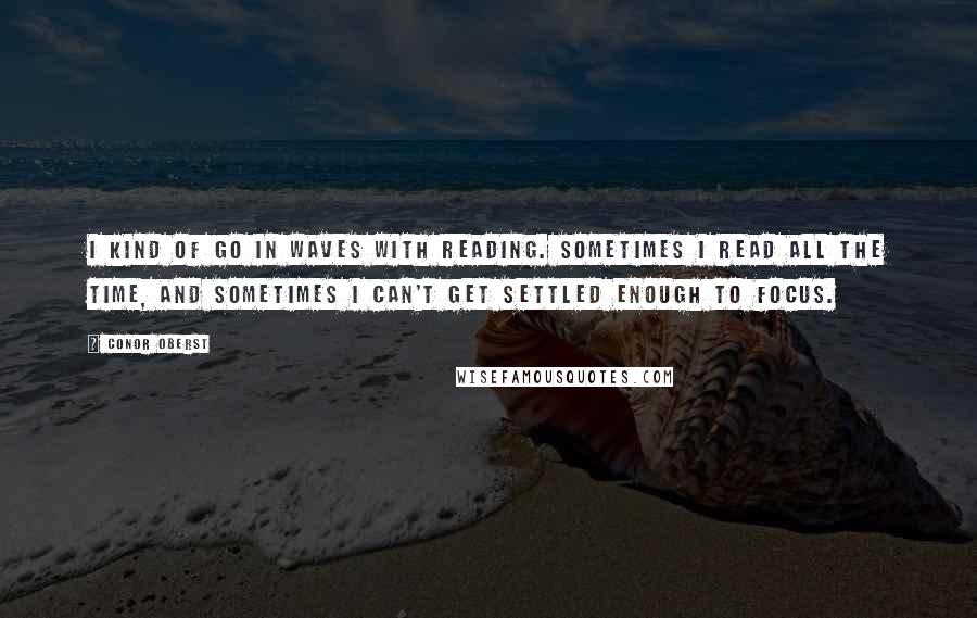 Conor Oberst Quotes: I kind of go in waves with reading. Sometimes I read all the time, and sometimes I can't get settled enough to focus.