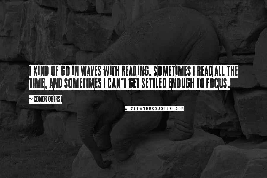 Conor Oberst Quotes: I kind of go in waves with reading. Sometimes I read all the time, and sometimes I can't get settled enough to focus.