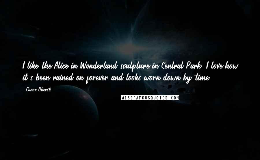 Conor Oberst Quotes: I like the Alice in Wonderland sculpture in Central Park. I love how it's been rained on forever and looks worn down by time.