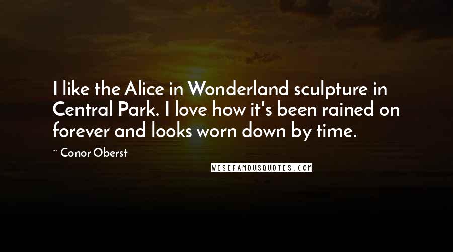 Conor Oberst Quotes: I like the Alice in Wonderland sculpture in Central Park. I love how it's been rained on forever and looks worn down by time.