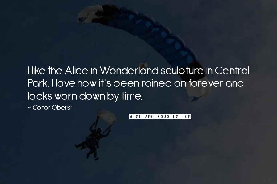 Conor Oberst Quotes: I like the Alice in Wonderland sculpture in Central Park. I love how it's been rained on forever and looks worn down by time.