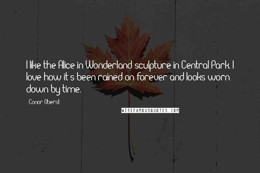 Conor Oberst Quotes: I like the Alice in Wonderland sculpture in Central Park. I love how it's been rained on forever and looks worn down by time.