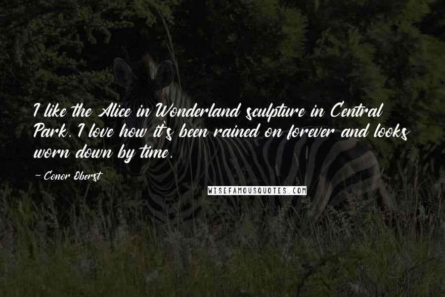 Conor Oberst Quotes: I like the Alice in Wonderland sculpture in Central Park. I love how it's been rained on forever and looks worn down by time.