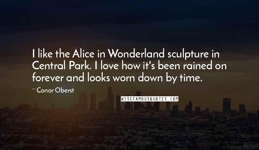 Conor Oberst Quotes: I like the Alice in Wonderland sculpture in Central Park. I love how it's been rained on forever and looks worn down by time.