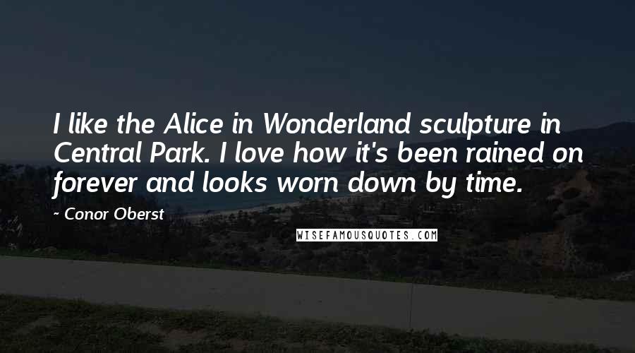 Conor Oberst Quotes: I like the Alice in Wonderland sculpture in Central Park. I love how it's been rained on forever and looks worn down by time.